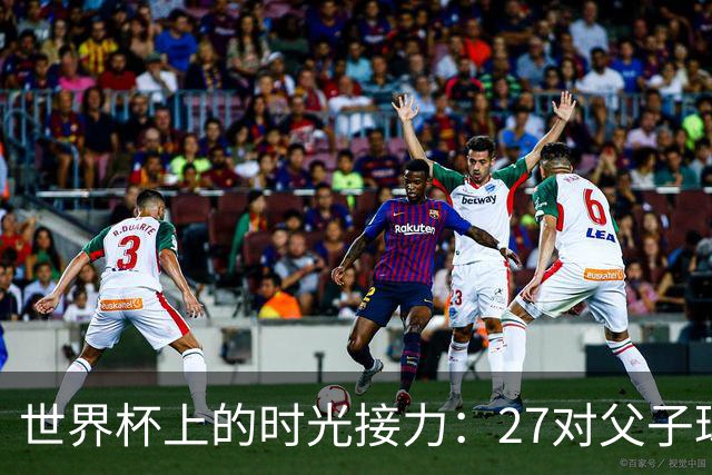 世界杯上的时光接力：27对父子球员先后踏上决赛圈