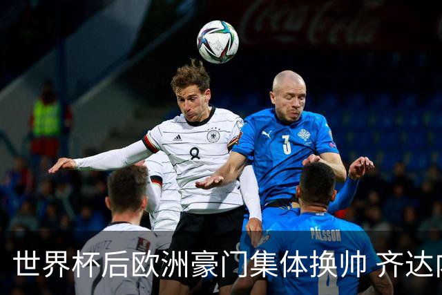 世界杯后欧洲豪门集体换帅 齐达内曼奇尼克洛普他们行吗？