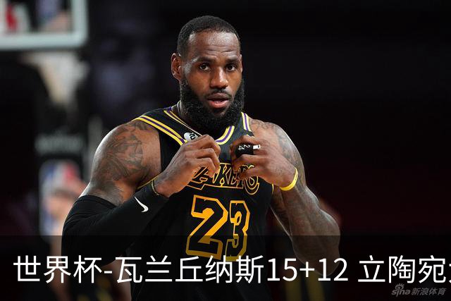 世界杯-瓦兰丘纳斯15+12 立陶宛大胜墨西哥