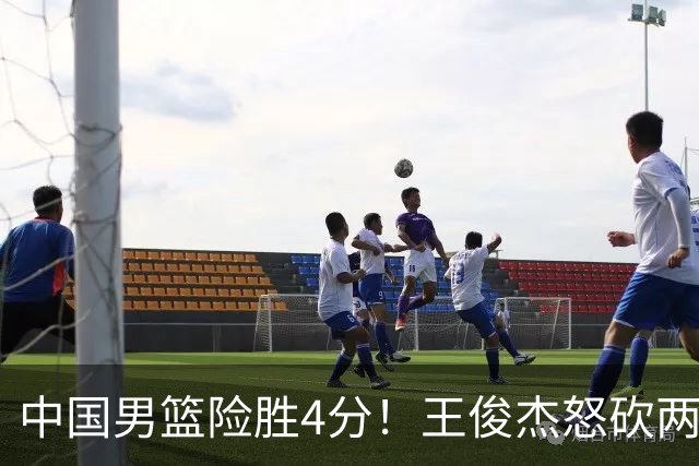 中国男篮险胜4分！王俊杰怒砍两双，拯救球队！
