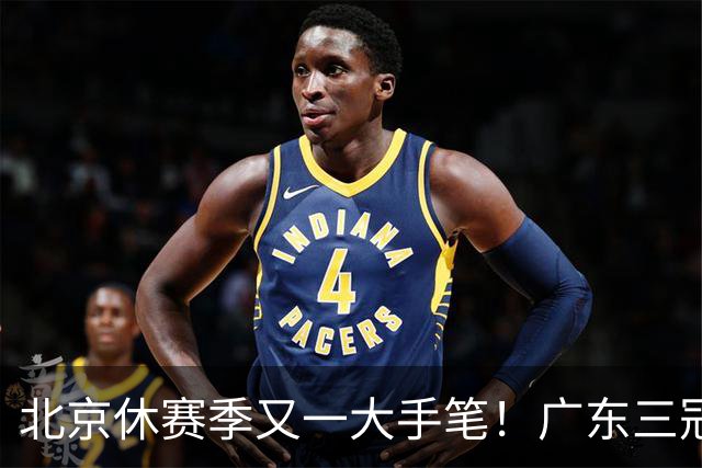 北京休赛季又一大手笔！广东三冠王功勋加盟：杜锋得力助手联手李楠