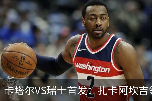 卡塔尔VS瑞士首发：扎卡阿坎吉领衔 恩博洛配恩多耶