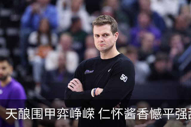 天酿围甲弈峥嵘 仁怀酱香憾平强敌