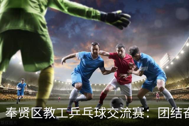 奉贤区教工乒乓球交流赛：团结奋进，展现卓越球技！
