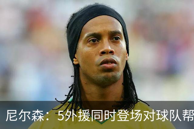尼尔森：5外援同时登场对球队帮助极大，3-0后本可以进更多球