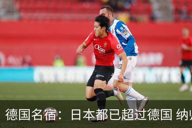 德国名宿：日本都已超过德国 纳帅有骨气就自己辞职 应考虑请瓜帅