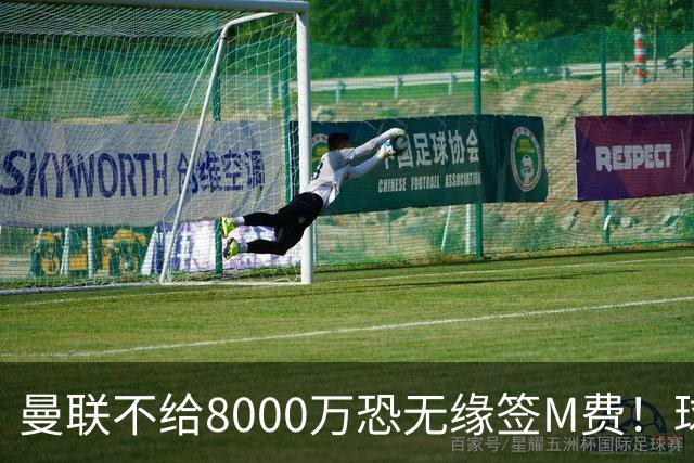 曼联不给8000万恐无缘签M费！球员拒绝表态只去红魔，也愿加盟热刺