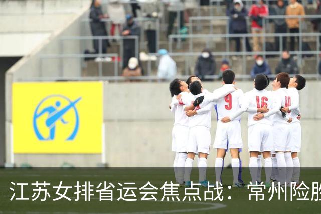 江苏女排省运会焦点战：常州险胜南京，新星崭露头角