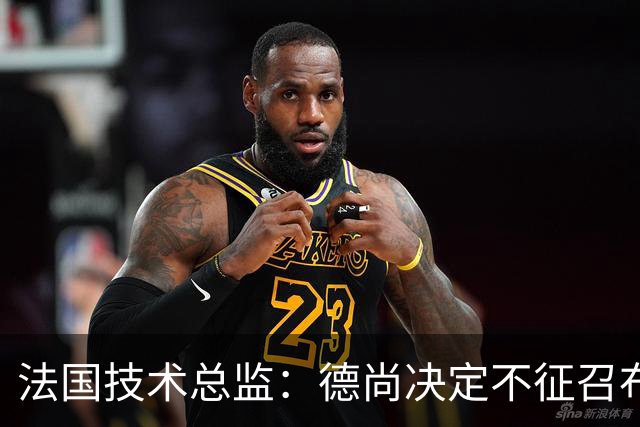 法国技术总监：德尚决定不征召布阿迪参加世界杯，理解他选摩洛哥