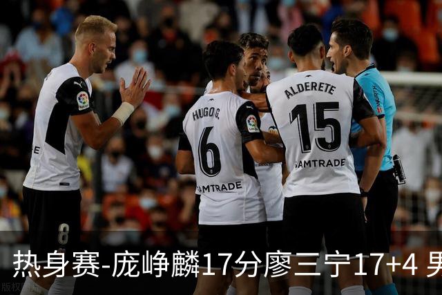 热身赛-庞峥麟17分廖三宁17+4 男篮遭FMP拉德尼基绝杀