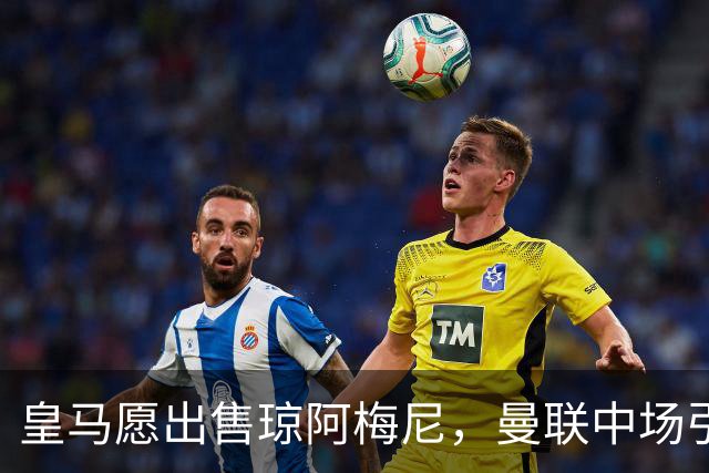 皇马愿出售琼阿梅尼，曼联中场引援迎转机
