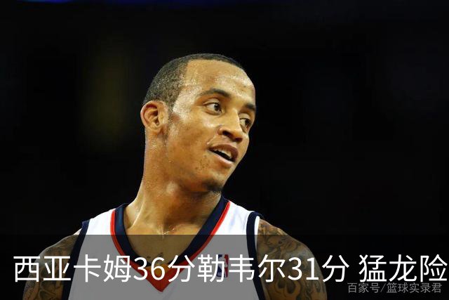 西亚卡姆36分勒韦尔31分 猛龙险胜送骑士2连败