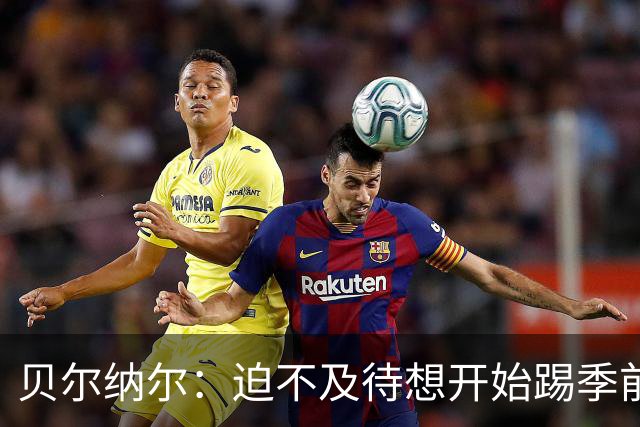 贝尔纳尔：迫不及待想开始踢季前赛 西班牙若表现出色有机会夺冠