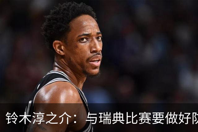 铃木淳之介：与瑞典比赛要做好防守，他们速度快且进攻火力很强