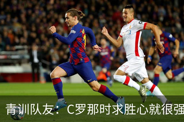 青训队友：C罗那时求胜心就很强，他希望别人也一样 还因此起冲突