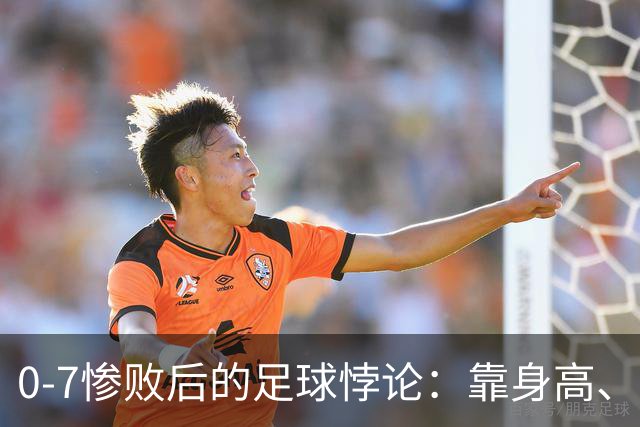0-7惨败后的足球悖论：靠身高、开大脚，救不了中国足球