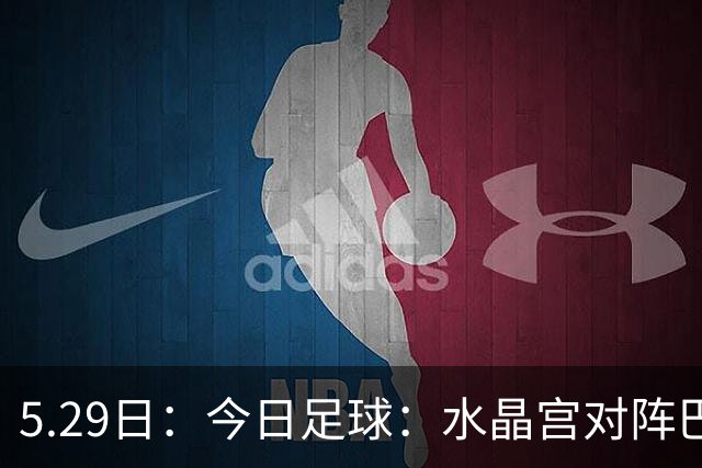 5.29日：今日足球：水晶宫对阵巴列卡诺佩纳罗尔对阵圣菲独立